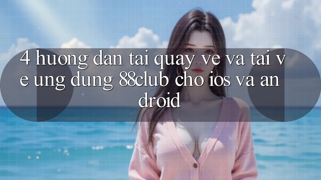 4. Hướng Dẫn Tải quay về Và Tải về Ứng Dụng 88club Cho iOS Và Android 4. Hướng Dẫn Tải quay về Và Tải về Ứng Dụng 88club Cho iOS Và Android
