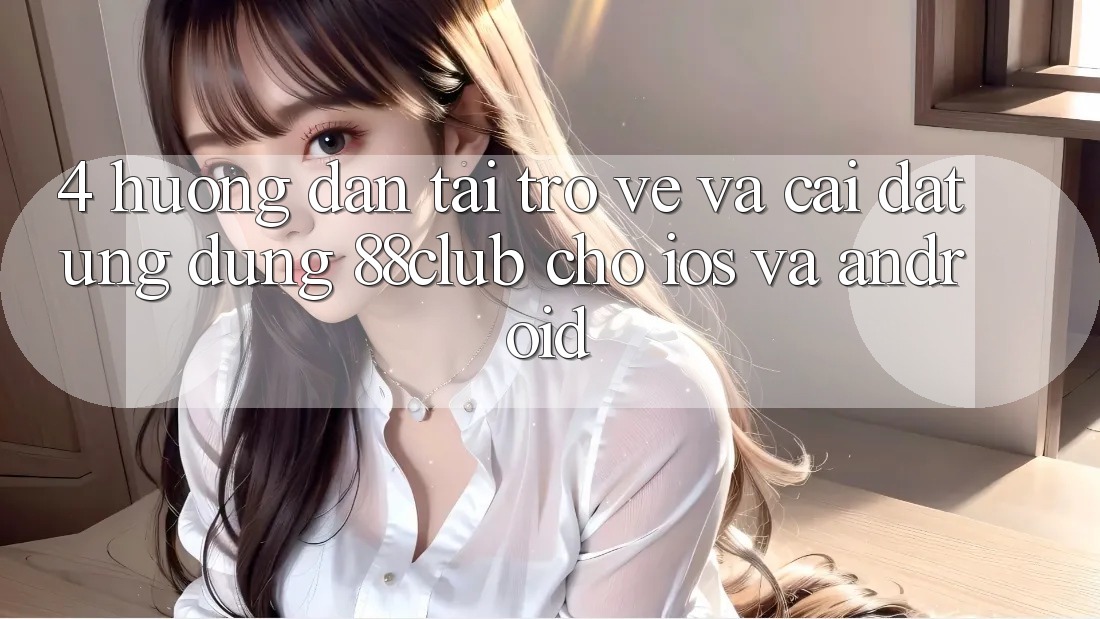 4. Hướng Dẫn Tải trở về Và Cài Đặt Ứng Dụng 88club Cho iOS Và Android 4. Hướng Dẫn Tải trở về Và Cài Đặt Ứng Dụng 88club Cho iOS Và Android