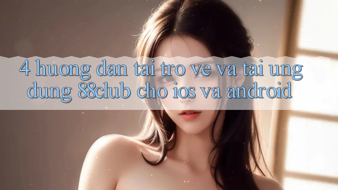 4. Hướng Dẫn Tải trở về Và Tải Ứng Dụng 88club Cho iOS Và Android 4. Hướng Dẫn Tải trở về Và Tải Ứng Dụng 88club Cho iOS Và Android