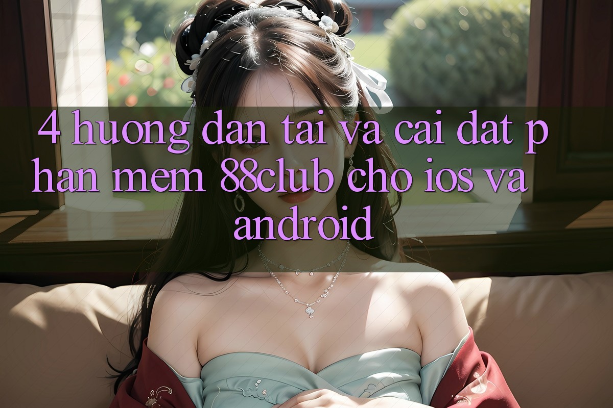 4. Hướng Dẫn Tải Và Cài Đặt Phần mềm 88club Cho iOS Và Android 4. Hướng Dẫn Tải Và Cài Đặt Phần mềm 88club Cho iOS Và Android