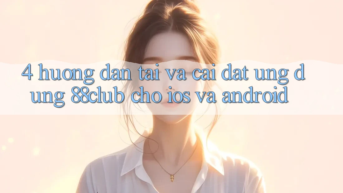 4. Hướng Dẫn Tải Và Cài Đặt Ứng Dụng 88club Cho iOS Và Android