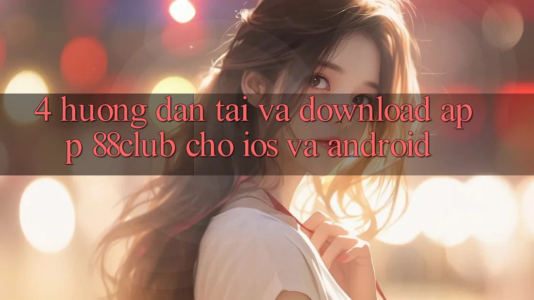 4. Hướng Dẫn Tải Và Download App 88club Cho iOS Và Android 4. Hướng Dẫn Tải Và Download App 88club Cho iOS Và Android
