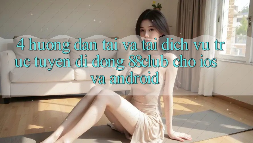 4. Hướng Dẫn Tải Và Tải Dịch vụ trực tuyến di động 88club Cho iOS Và Android