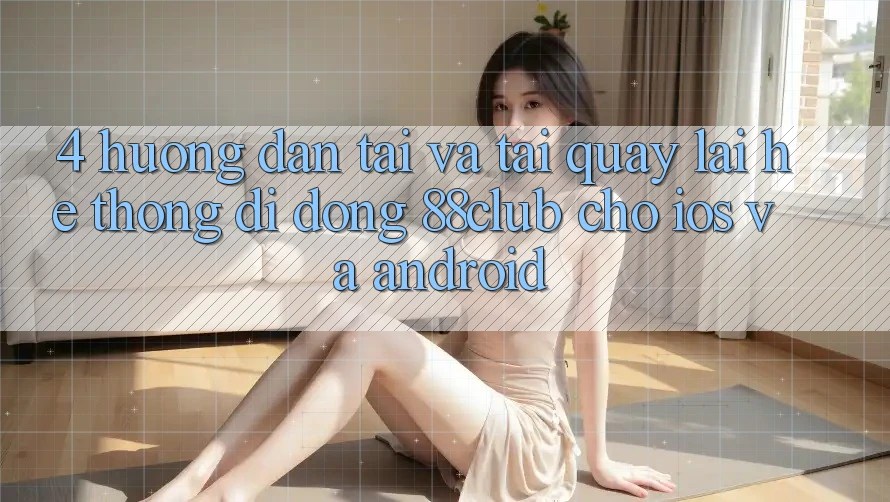 4. Hướng Dẫn Tải Và Tải quay lại Hệ thống di động 88club Cho iOS Và Android