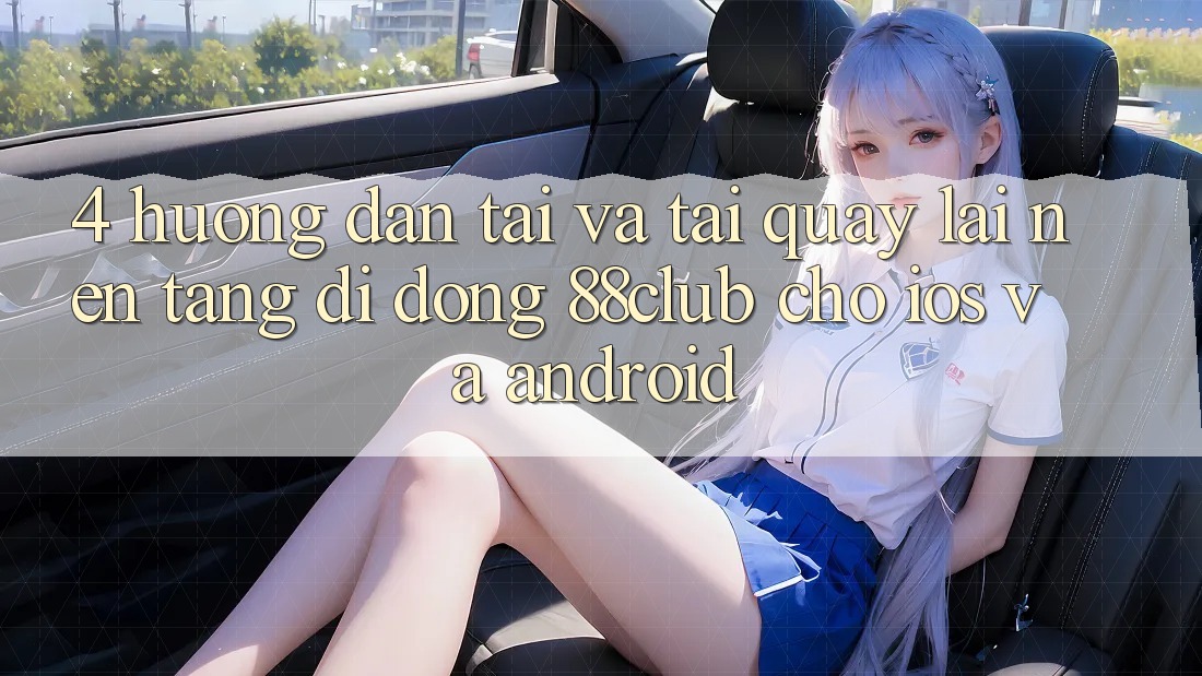 4. Hướng Dẫn Tải Và Tải quay lại Nền tảng di động 88club Cho iOS Và Android