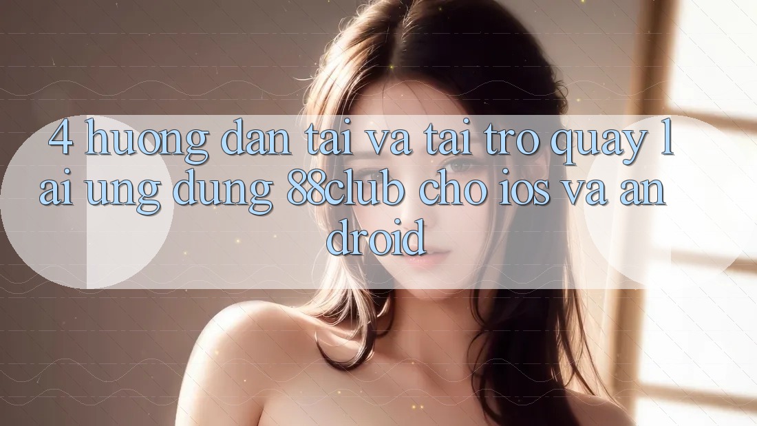 4. Hướng dẫn Tải Và Tải trở quay lại Ứng Dụng 88club Cho iOS Và Android