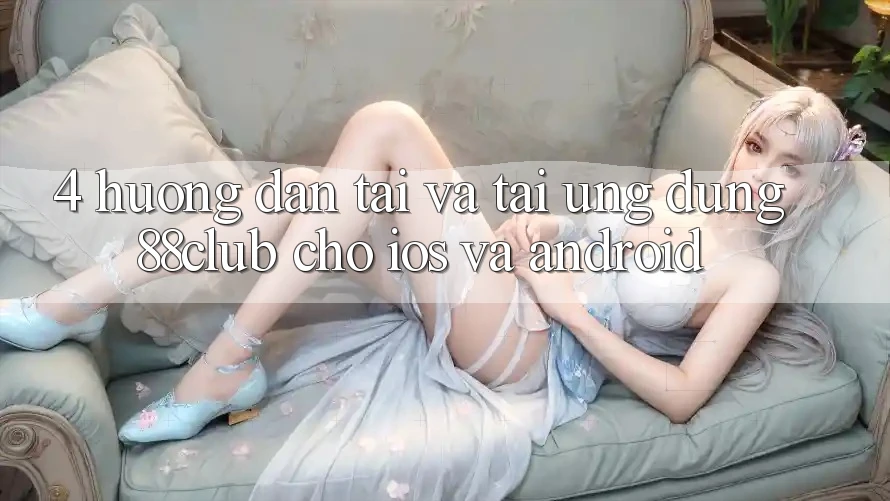 4. Hướng Dẫn Tải Và Tải Ứng Dụng 88club Cho iOS Và Android 4. Hướng Dẫn Tải Và Tải Ứng Dụng 88club Cho iOS Và Android