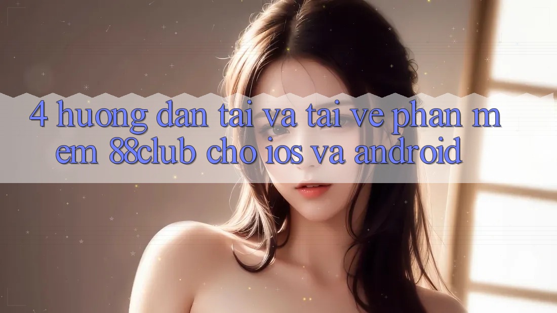 4. Hướng Dẫn Tải Và Tải về Phần mềm 88club Cho iOS Và Android 4. Hướng Dẫn Tải Và Tải về Phần mềm 88club Cho iOS Và Android
