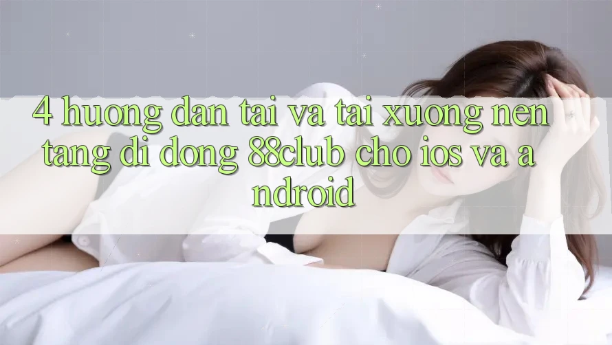 4. Hướng Dẫn Tải Và Tải xuống Nền tảng di động 88club Cho iOS Và Android 4. Hướng Dẫn Tải Và Tải xuống Nền tảng di động 88club Cho iOS Và Android