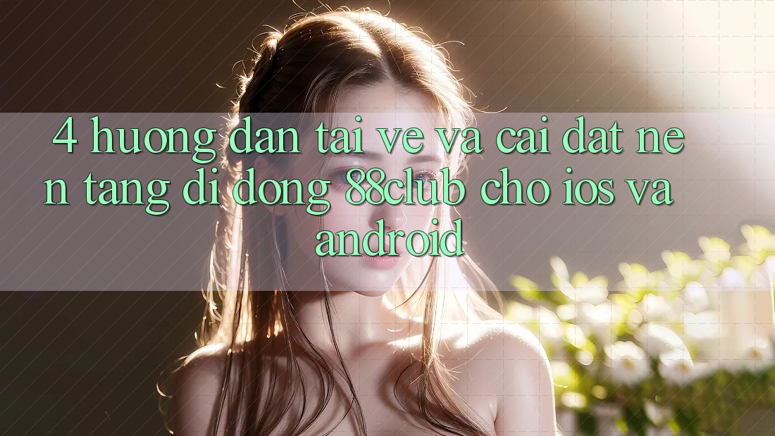 4. Hướng Dẫn Tải về Và Cài Đặt Nền tảng di động 88club Cho iOS Và Android 4. Hướng Dẫn Tải về Và Cài Đặt Nền tảng di động 88club Cho iOS Và Android