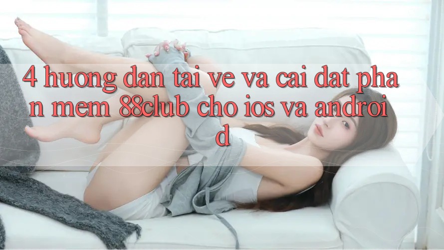 4. Hướng Dẫn Tải về Và Cài Đặt Phần mềm 88club Cho iOS Và Android 4. Hướng Dẫn Tải về Và Cài Đặt Phần mềm 88club Cho iOS Và Android