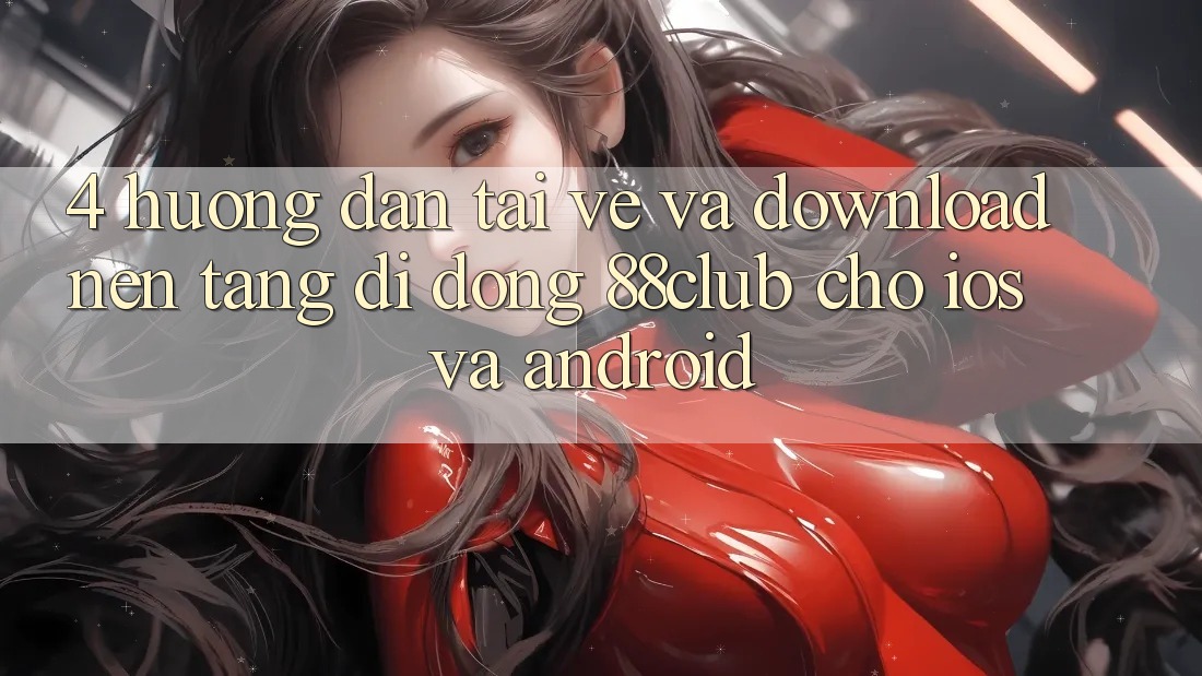 4. Hướng Dẫn Tải về Và Download Nền tảng di động 88club Cho iOS Và Android 4. Hướng Dẫn Tải về Và Download Nền tảng di động 88club Cho iOS Và Android