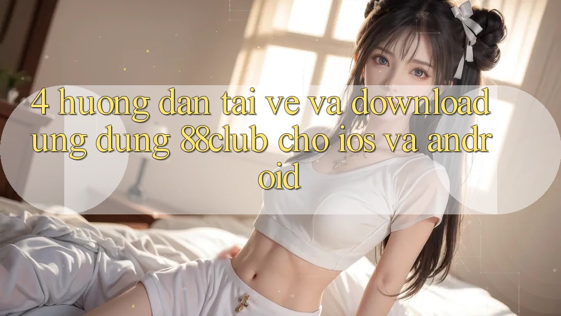 4. Hướng Dẫn Tải về Và Download Ứng Dụng 88club Cho iOS Và Android 4. Hướng Dẫn Tải về Và Download Ứng Dụng 88club Cho iOS Và Android