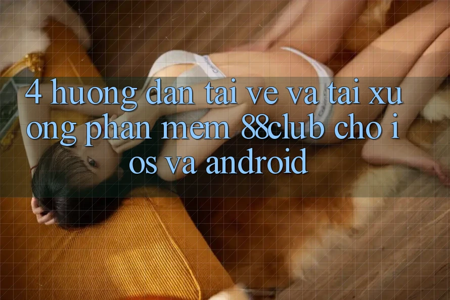 4. Hướng Dẫn Tải về Và Tải xuống Phần mềm 88club Cho iOS Và Android