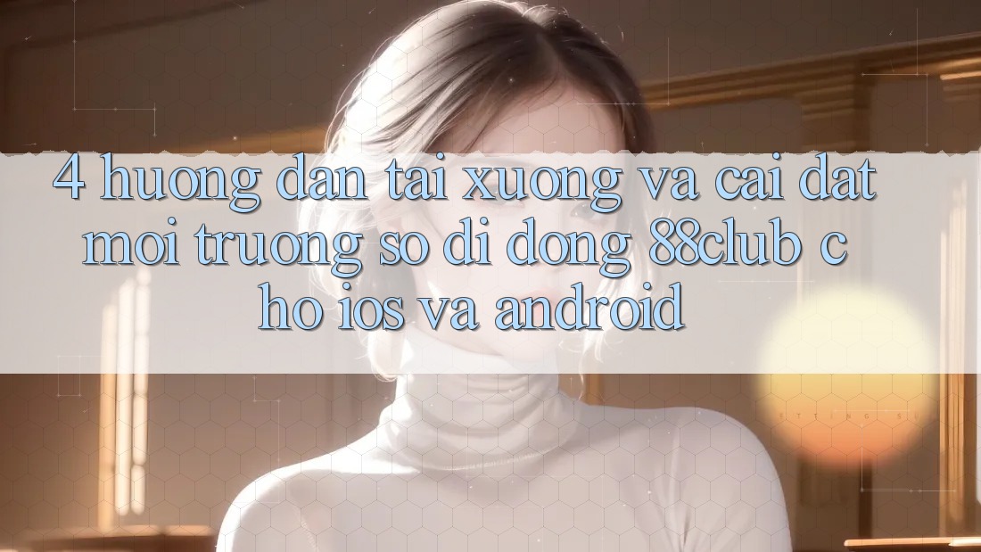 4. Hướng Dẫn Tải xuống Và Cài Đặt Môi trường số di động 88club Cho iOS Và Android