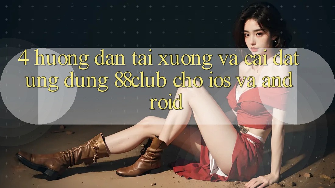 4. Hướng Dẫn Tải xuống Và Cài Đặt Ứng Dụng 88club Cho iOS Và Android