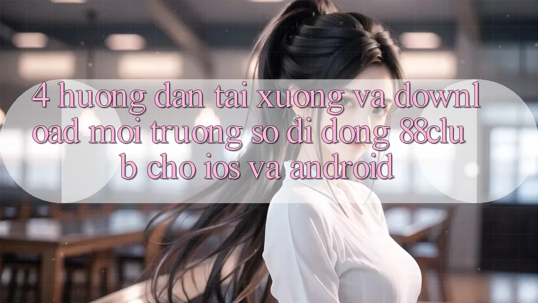 4. Hướng Dẫn Tải xuống Và Download Môi trường số di động 88club Cho iOS Và Android 4. Hướng Dẫn Tải xuống Và Download Môi trường số di động 88club Cho iOS Và Android