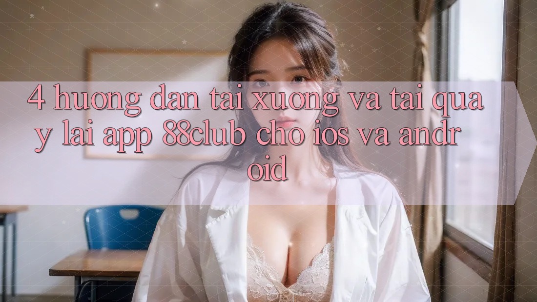 4. Hướng Dẫn Tải xuống Và Tải quay lại App 88club Cho iOS Và Android 4. Hướng Dẫn Tải xuống Và Tải quay lại App 88club Cho iOS Và Android