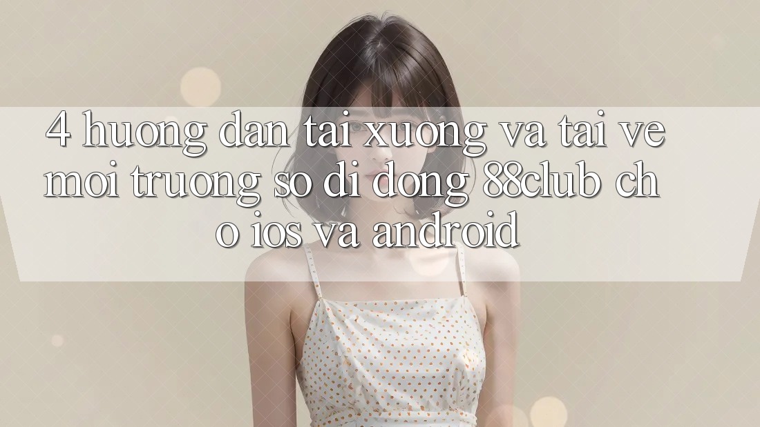 4. Hướng Dẫn Tải xuống Và Tải về Môi trường số di động 88club Cho iOS Và Android