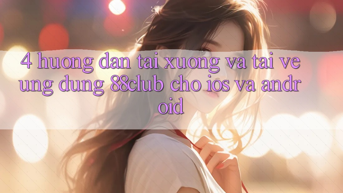 4. Hướng dẫn Tải xuống Và Tải về Ứng Dụng 88club Cho iOS Và Android