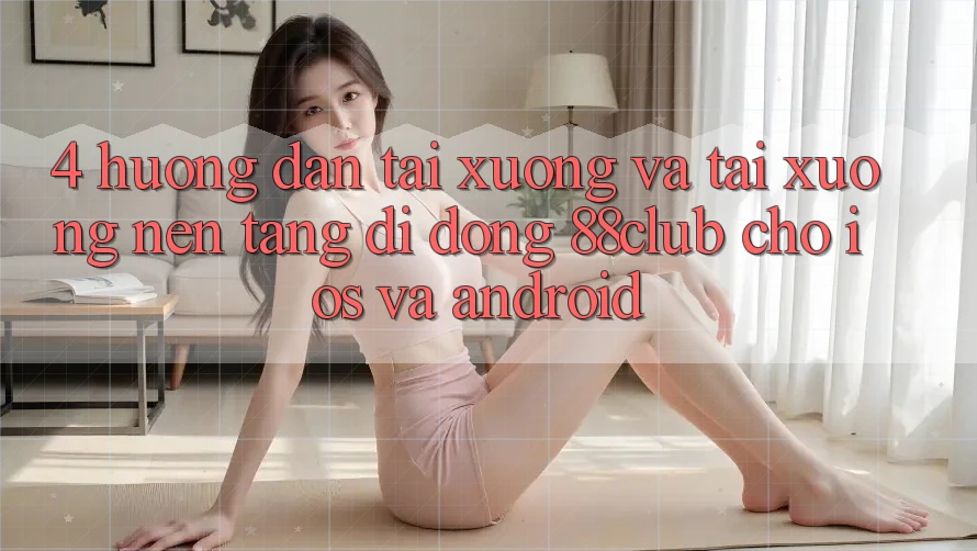 4. Hướng Dẫn Tải xuống Và Tải xuống Nền tảng di động 88club Cho iOS Và Android