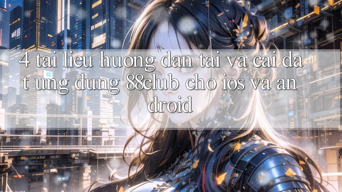 4. Tài liệu hướng dẫn Tải Và Cài Đặt Ứng Dụng 88club Cho iOS Và Android
