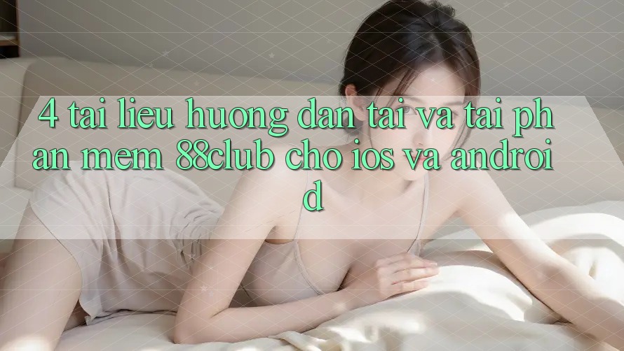 4. Tài liệu hướng dẫn Tải Và Tải Phần mềm 88club Cho iOS Và Android 4. Tài liệu hướng dẫn Tải Và Tải Phần mềm 88club Cho iOS Và Android