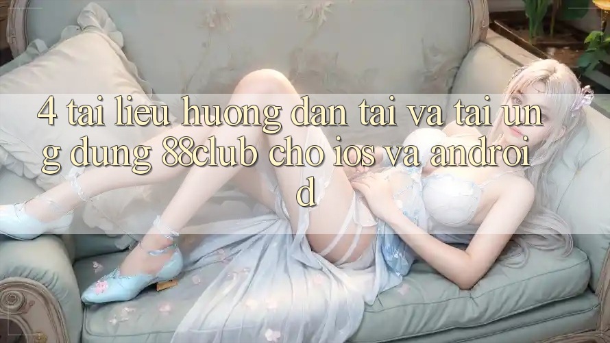 4. Tài liệu hướng dẫn Tải Và Tải Ứng Dụng 88club Cho iOS Và Android 4. Tài liệu hướng dẫn Tải Và Tải Ứng Dụng 88club Cho iOS Và Android