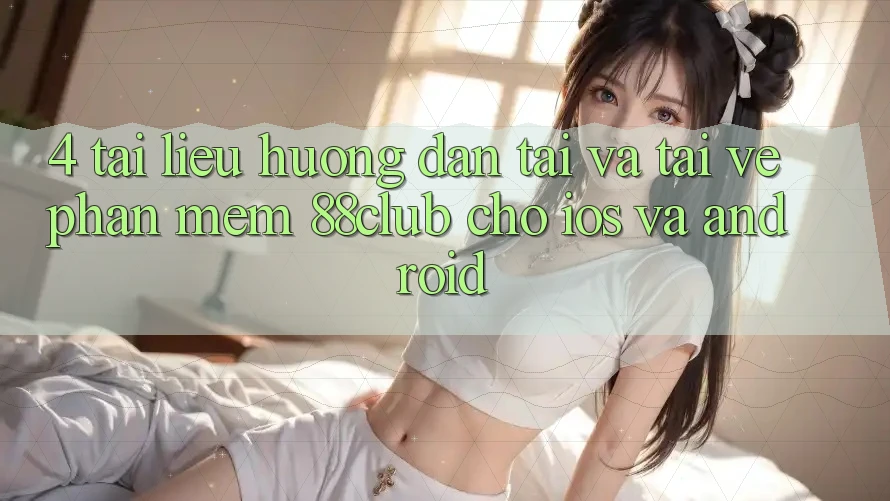 4. Tài liệu hướng dẫn Tải Và Tải về Phần mềm 88club Cho iOS Và Android 4. Tài liệu hướng dẫn Tải Và Tải về Phần mềm 88club Cho iOS Và Android