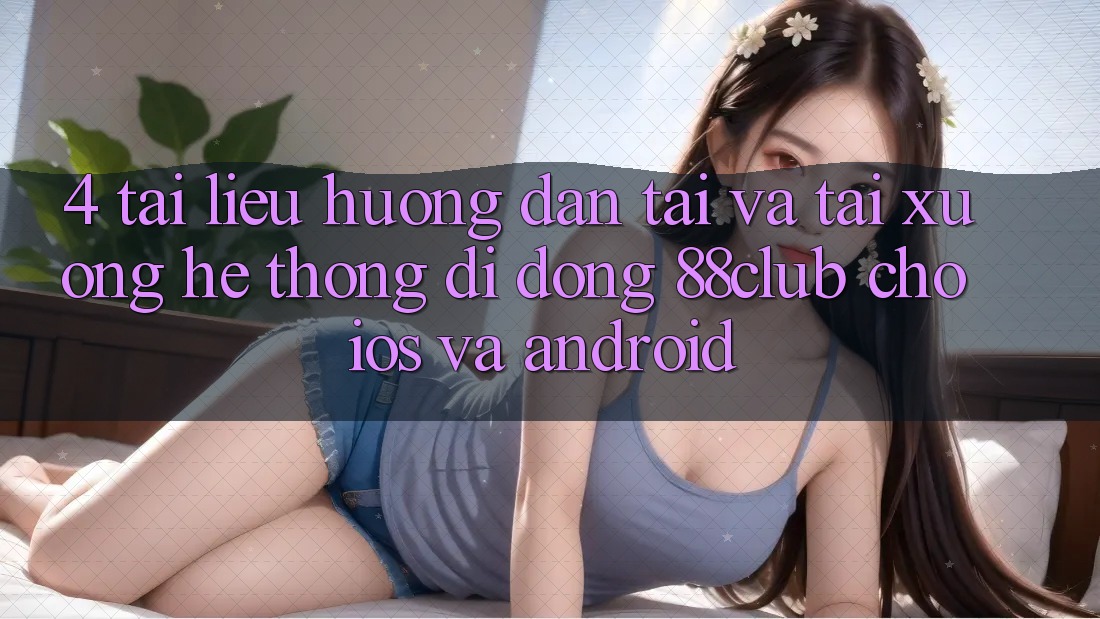 4. Tài liệu hướng dẫn Tải Và Tải xuống Hệ thống di động 88club Cho iOS Và Android 4. Tài liệu hướng dẫn Tải Và Tải xuống Hệ thống di động 88club Cho iOS Và Android