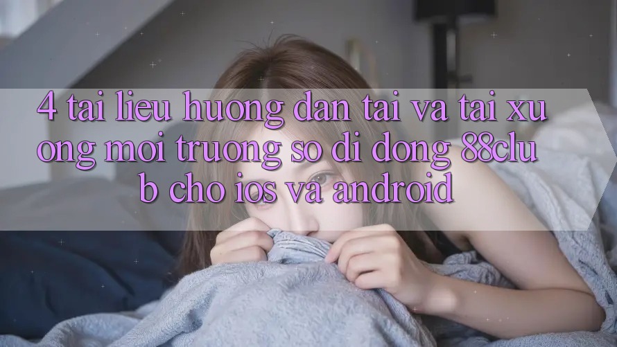 4. Tài liệu hướng dẫn Tải Và Tải xuống Môi trường số di động 88club Cho iOS Và Android