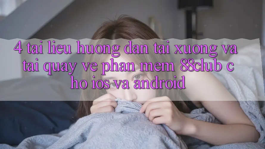 4. Tài liệu hướng dẫn Tải xuống Và Tải quay về Phần mềm 88club Cho iOS Và Android