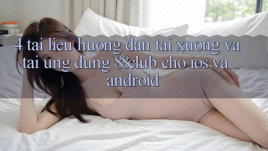 4. Tài liệu hướng dẫn Tải xuống Và Tải Ứng Dụng 88club Cho iOS Và Android