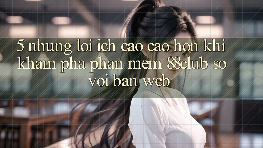 5. Những Lợi Ích Cao cao hơn Khi Khám phá Phần mềm 88club So Với Bản Web 5. Những Lợi Ích Cao cao hơn Khi Khám phá Phần mềm 88club So Với Bản Web