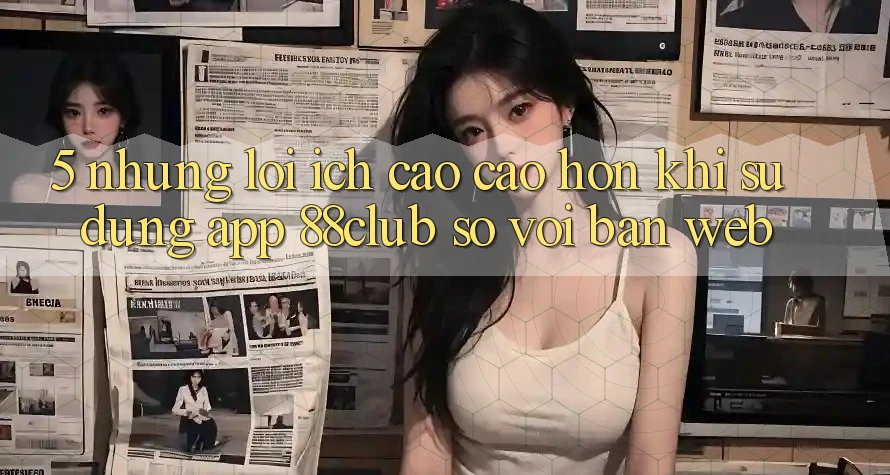 5. Những Lợi Ích Cao cao hơn Khi Sử Dụng App 88club So Với Bản Web 5. Những Lợi Ích Cao cao hơn Khi Sử Dụng App 88club So Với Bản Web
