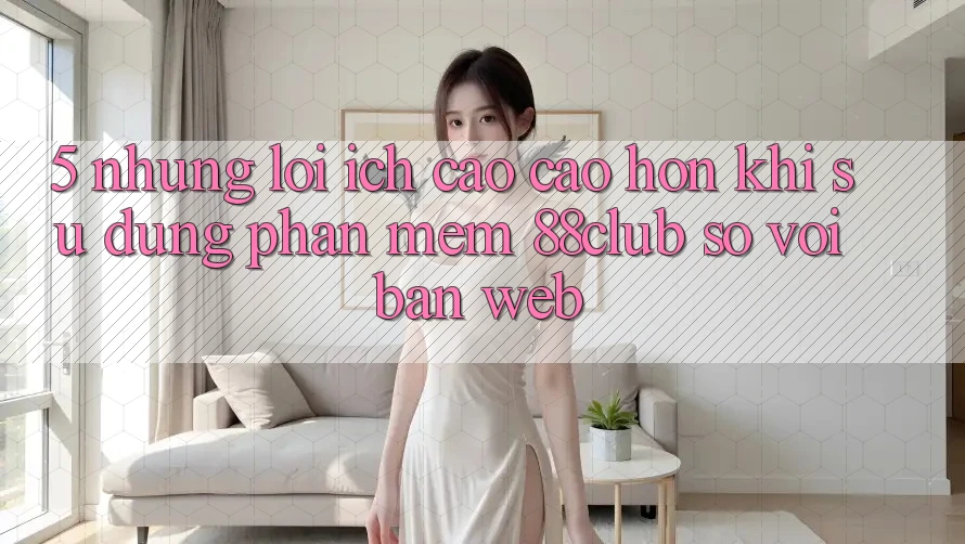 5. Những Lợi Ích Cao cao hơn Khi Sử Dụng Phần mềm 88club So Với Bản Web 5. Những Lợi Ích Cao cao hơn Khi Sử Dụng Phần mềm 88club So Với Bản Web