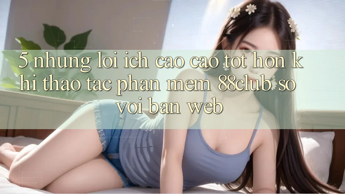 5. Những Lợi Ích Cao cao tốt hơn Khi Thao tác Phần mềm 88club So Với Bản Web