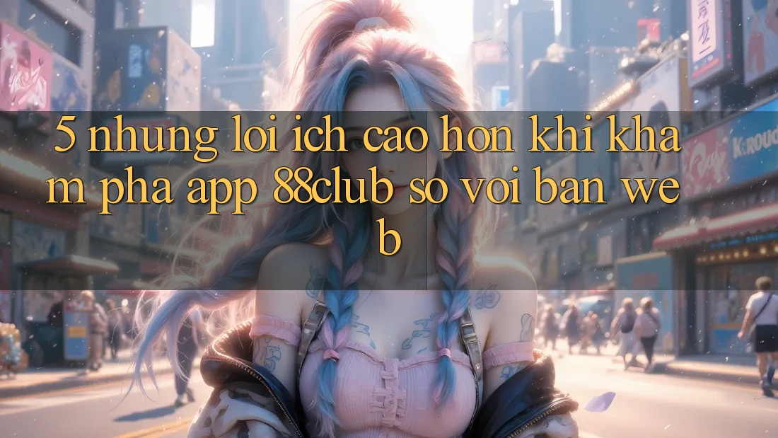5. Những Lợi Ích Cao hơn Khi Khám phá App 88club So Với Bản Web 5. Những Lợi Ích Cao hơn Khi Khám phá App 88club So Với Bản Web
