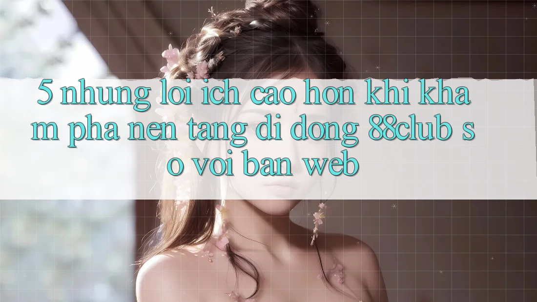 5. Những Lợi Ích Cao hơn Khi Khám phá Nền tảng di động 88club So Với Bản Web 5. Những Lợi Ích Cao hơn Khi Khám phá Nền tảng di động 88club So Với Bản Web
