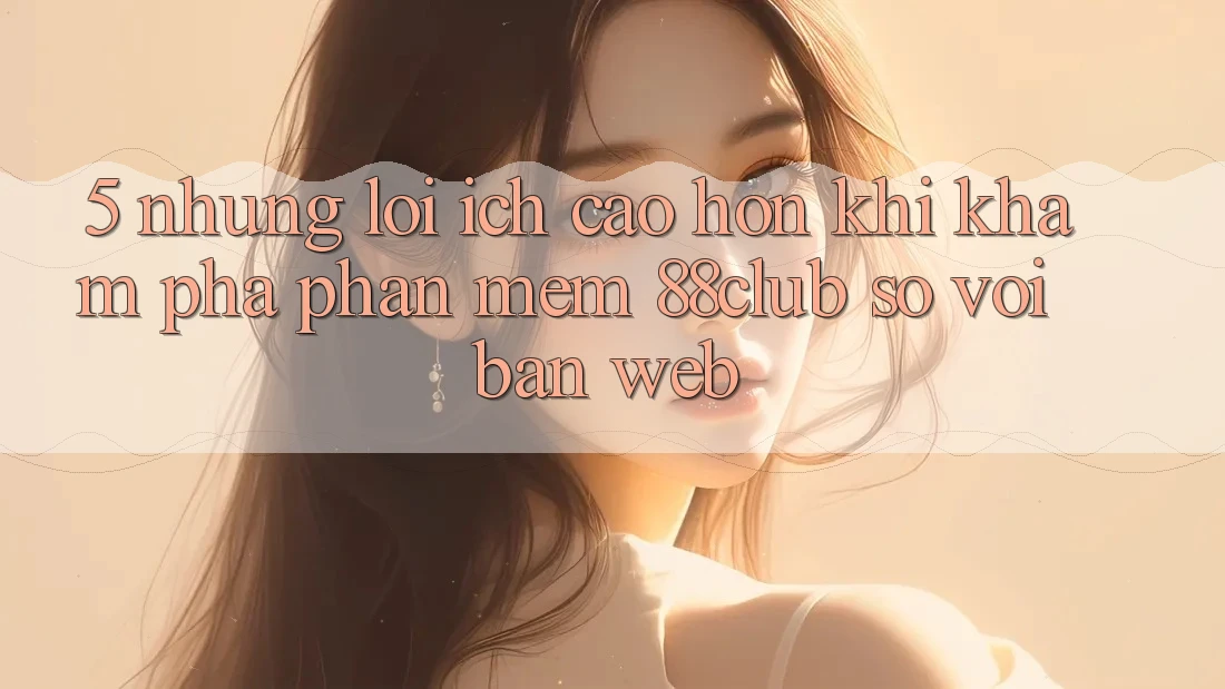 5. Những Lợi Ích Cao hơn Khi Khám phá Phần mềm 88club So Với Bản Web 5. Những Lợi Ích Cao hơn Khi Khám phá Phần mềm 88club So Với Bản Web