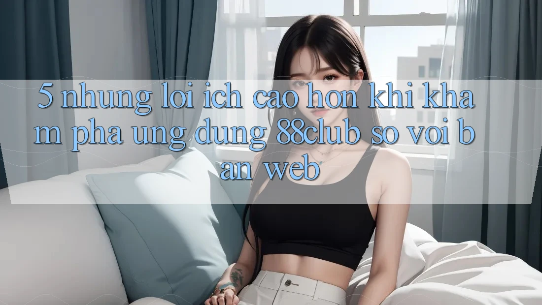 5. Những Lợi Ích Cao hơn Khi Khám phá Ứng dụng 88club So Với Bản Web 5. Những Lợi Ích Cao hơn Khi Khám phá Ứng dụng 88club So Với Bản Web