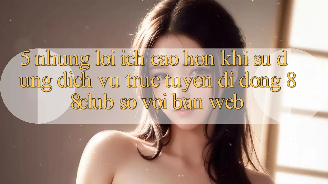 5. Những Lợi Ích Cao hơn Khi Sử Dụng Dịch vụ trực tuyến di động 88club So Với Bản Web