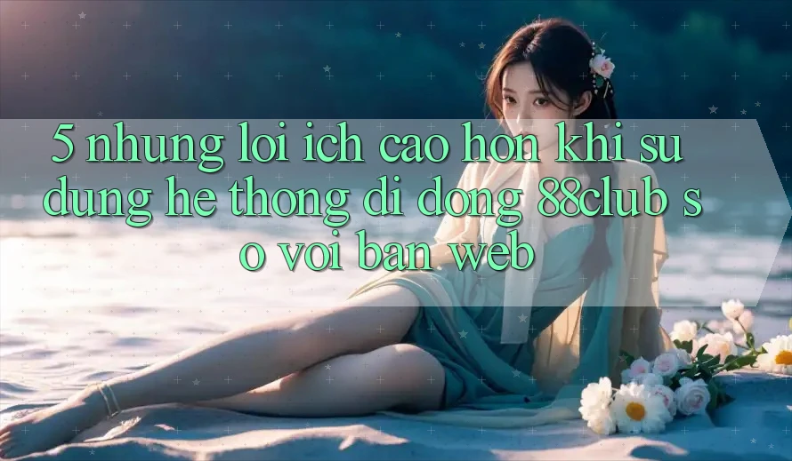 5. Những Lợi Ích Cao hơn Khi Sử Dụng Hệ thống di động 88club So Với Bản Web