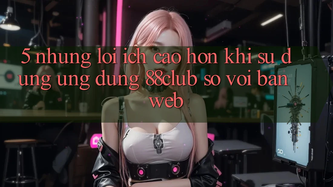 5. Những Lợi Ích Cao hơn Khi Sử Dụng Ứng dụng 88club So Với Bản Web