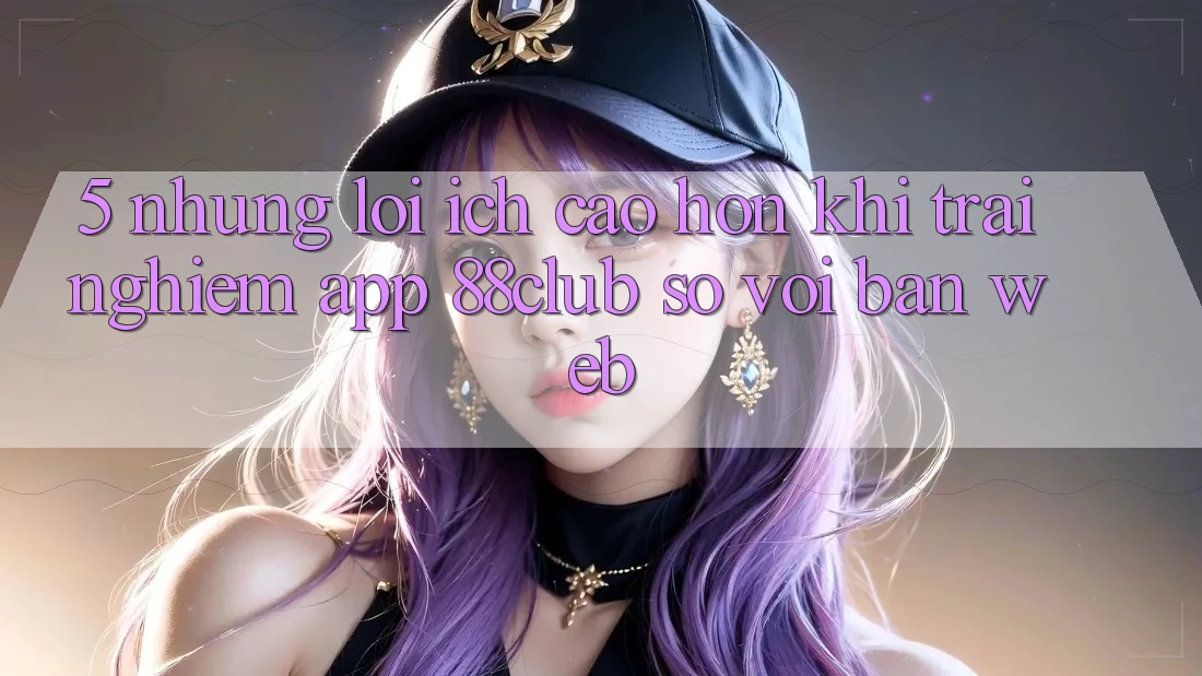 5. Những Lợi Ích Cao hơn Khi Trải nghiệm App 88club So Với Bản Web 5. Những Lợi Ích Cao hơn Khi Trải nghiệm App 88club So Với Bản Web
