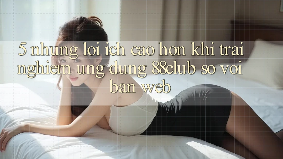 5. Những Lợi Ích Cao hơn Khi Trải nghiệm Ứng dụng 88club So Với Bản Web 5. Những Lợi Ích Cao hơn Khi Trải nghiệm Ứng dụng 88club So Với Bản Web