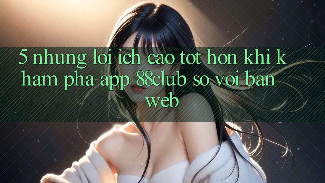 5. Những Lợi Ích Cao tốt hơn Khi Khám phá App 88club So Với Bản Web 5. Những Lợi Ích Cao tốt hơn Khi Khám phá App 88club So Với Bản Web