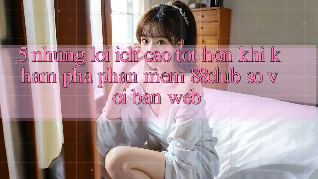 5. Những Lợi Ích Cao tốt hơn Khi Khám phá Phần mềm 88club So Với Bản Web 5. Những Lợi Ích Cao tốt hơn Khi Khám phá Phần mềm 88club So Với Bản Web