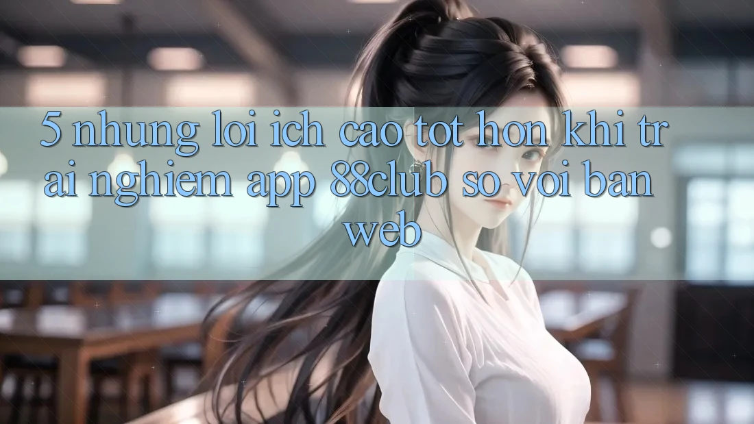 5. Những Lợi Ích Cao tốt hơn Khi Trải nghiệm App 88club So Với Bản Web