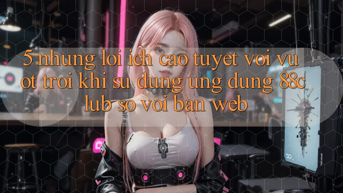 5. Những Lợi Ích Cao tuyệt vời vượt trội Khi Sử dụng Ứng dụng 88club So Với Bản Web 5. Những Lợi Ích Cao tuyệt vời vượt trội Khi Sử dụng Ứng dụng 88club So Với Bản Web